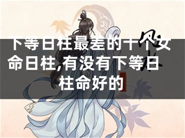 下等日柱最差的十个女命日柱,有没有下等日柱命好的