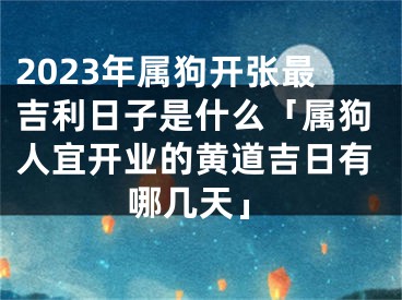 2023年属狗开张最吉利日子是什么「属狗人宜开业的黄道吉日有哪几天」