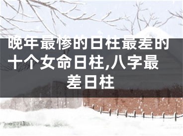 晚年最惨的日柱最差的十个女命日柱,八字最差日柱