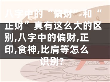 八字中的“偏财”和“正财”真有这么大的区别,八字中的偏财,正印,食神,比肩等怎么识别?