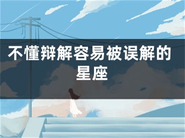 不懂辩解容易被误解的星座