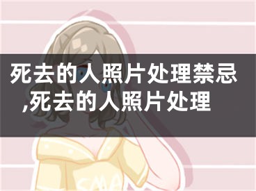 死去的人照片处理禁忌,死去的人照片处理