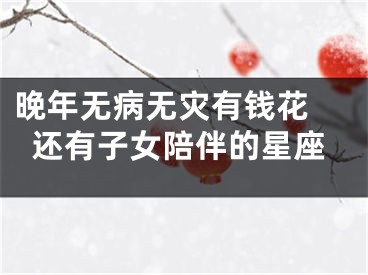 晚年无病无灾有钱花 还有子女陪伴的星座
