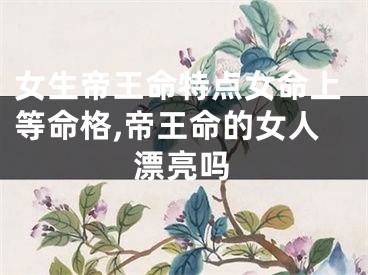 女生帝王命特点女命上等命格,帝王命的女人漂亮吗