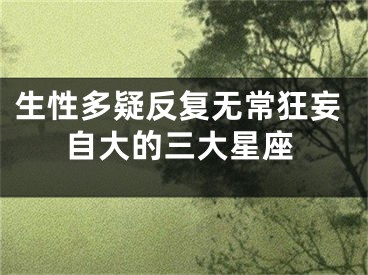 生性多疑反复无常狂妄自大的三大星座