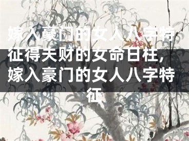 嫁入豪门的女人八字特征得夫财的女命日柱,嫁入豪门的女人八字特征