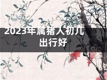2023年属猪人初几出行好