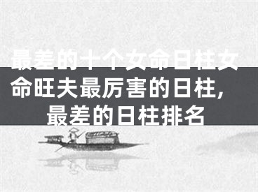 最差的十个女命日柱女命旺夫最厉害的日柱,最差的日柱排名