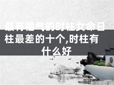 最有福气的时柱女命日柱最差的十个,时柱有什么好