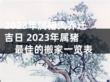 2023年属猪人乔迁吉日 2023年属猪最佳的搬家一览表