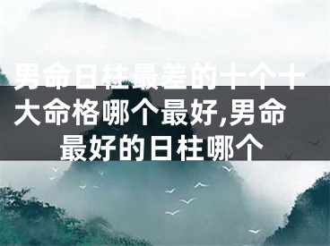 男命日柱最差的十个十大命格哪个最好,男命最好的日柱哪个