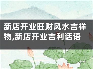 新店开业旺财风水吉祥物,新店开业吉利话语