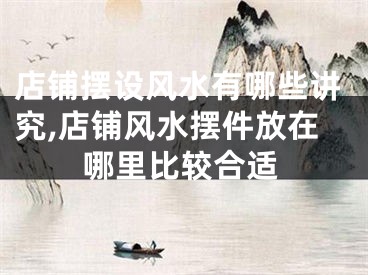 店铺摆设风水有哪些讲究,店铺风水摆件放在哪里比较合适