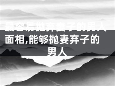 最容易抛弃妻子的男人面相,能够抛妻弃子的男人