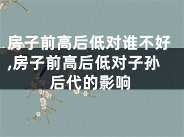 房子前高后低对谁不好,房子前高后低对子孙后代的影响