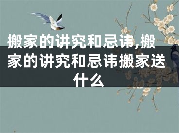 搬家的讲究和忌讳,搬家的讲究和忌讳搬家送什么
