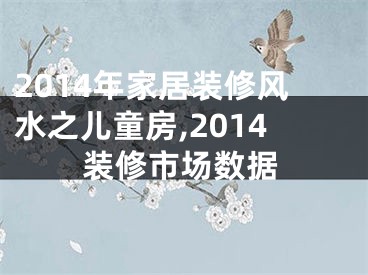 2014年家居装修风水之儿童房,2014装修市场数据