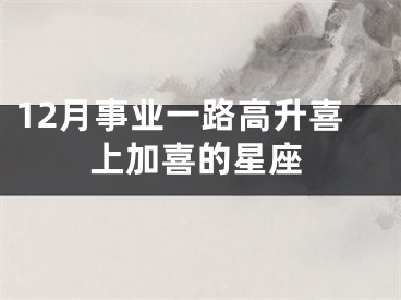 12月事业一路高升喜上加喜的星座