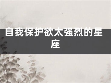 自我保护欲太强烈的星座