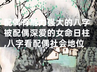 配偶有能力强大的八字被配偶深爱的女命日柱,八字看配偶社会地位