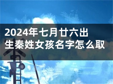 2024年七月廿六出生秦姓女孩名字怎么取