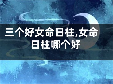 三个好女命日柱,女命日柱哪个好