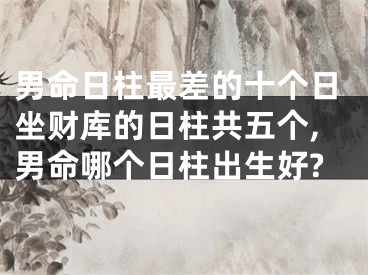 男命日柱最差的十个日坐财库的日柱共五个,男命哪个日柱出生好?