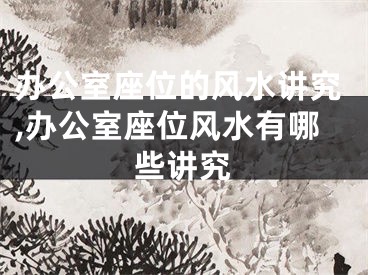 办公室座位的风水讲究,办公室座位风水有哪些讲究