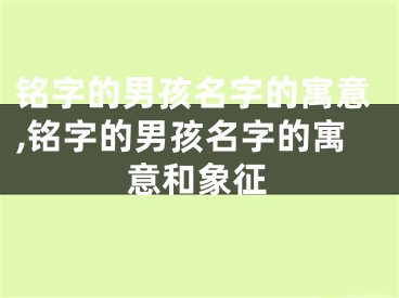 铭字的男孩名字的寓意,铭字的男孩名字的寓意和象征