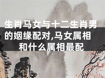 生肖马女与十二生肖男的姻缘配对,马女属相和什么属相最配