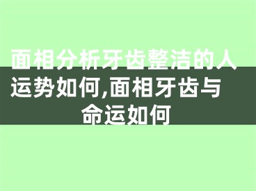 面相分析牙齿整洁的人运势如何,面相牙齿与命运如何