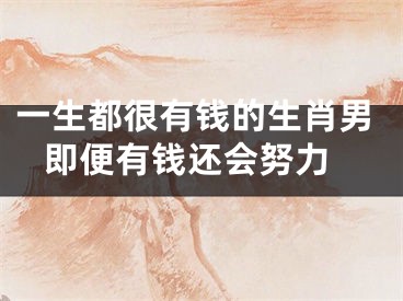 一生都很有钱的生肖男 即便有钱还会努力