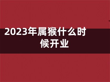 2023年属猴什么时候开业