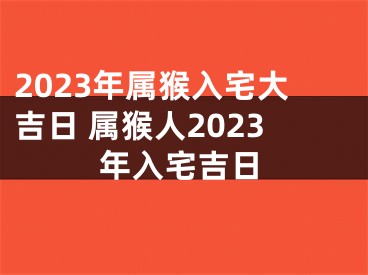 2023年属猴入宅大吉日 属猴人2023年入宅吉日
