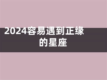 2024容易遇到正缘的星座