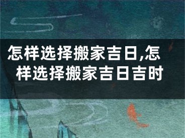 怎样选择搬家吉日,怎样选择搬家吉日吉时