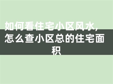 如何看住宅小区风水,怎么查小区总的住宅面积