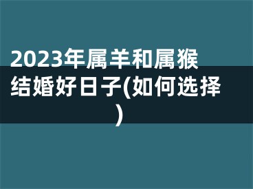 2023年属羊和属猴结婚好日子(如何选择)
