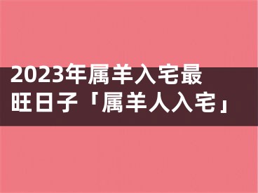2023年属羊入宅最旺日子「属羊人入宅」