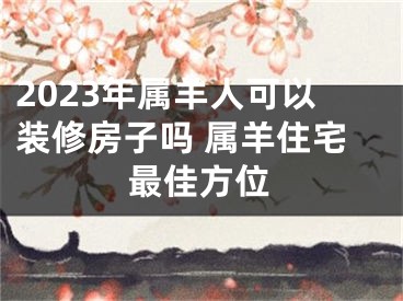 2023年属羊人可以装修房子吗 属羊住宅最佳方位