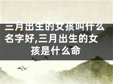 三月出生的女孩叫什么名字好,三月出生的女孩是什么命