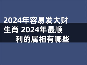 2024年容易发大财生肖 2024年最顺利的属相有哪些