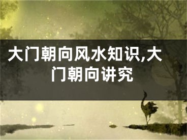 大门朝向风水知识,大门朝向讲究