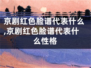 京剧红色脸谱代表什么,京剧红色脸谱代表什么性格