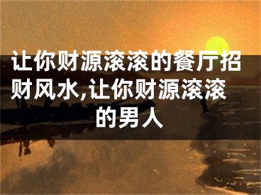 让你财源滚滚的餐厅招财风水,让你财源滚滚的男人