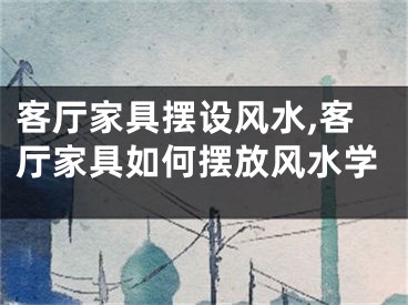 客厅家具摆设风水,客厅家具如何摆放风水学