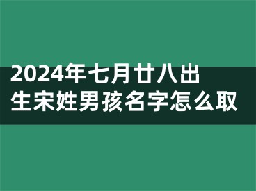2024年七月廿八出生宋姓男孩名字怎么取