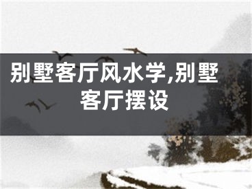 别墅客厅风水学,别墅客厅摆设