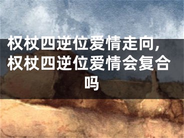 权杖四逆位爱情走向,权杖四逆位爱情会复合吗