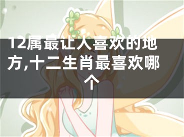 12属最让人喜欢的地方,十二生肖最喜欢哪个